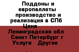 Поддоны и европаллеты, производство и реализация в СПб › Цена ­ 260 - Ленинградская обл., Санкт-Петербург г. Услуги » Другие   